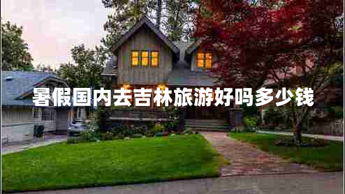 暑假國內(nèi)去吉林旅游好嗎多少錢 暑假國內(nèi)去吉林旅游好嗎多少錢
