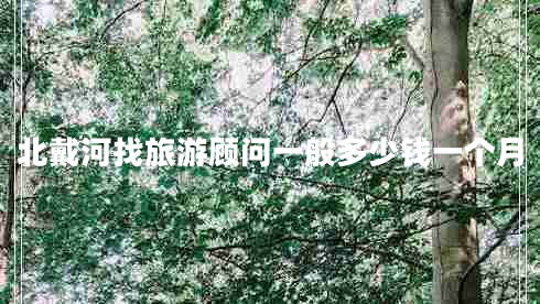 北戴河找旅游顧問一般多少錢一個月