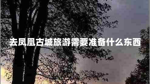 去鳳凰古城旅游需要準備什么東西