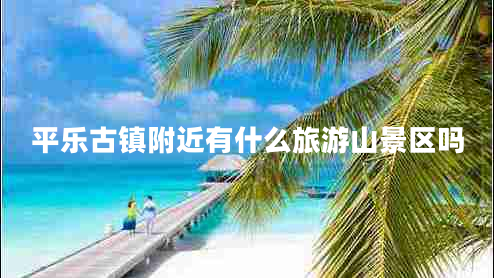 平樂(lè)古鎮(zhèn)附近有什么旅游山景區(qū)嗎