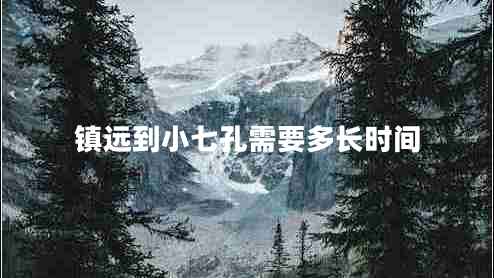 鎮(zhèn)遠到小七孔需要多長時間 鎮(zhèn)遠到小七孔需要多長時間