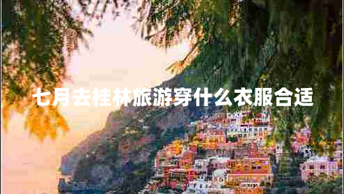 七月去桂林旅游穿什么衣服合適