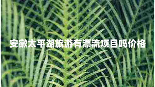 安徽太平湖旅游有漂流項目嗎價格