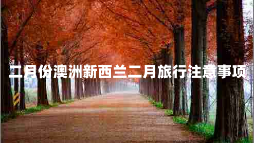 二月份澳洲新西蘭二月旅行注意事項(xiàng) 二月份澳洲新西蘭二月旅行注意事項(xiàng)