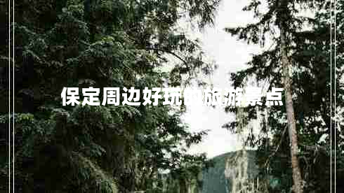 保定周邊好玩的旅游景點(diǎn)