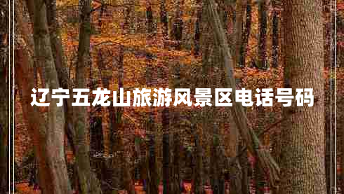 遼寧五龍山旅游風景區(qū)電話號碼