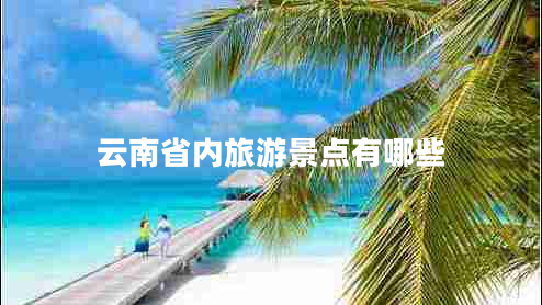 云南省內(nèi)旅游景點有哪些