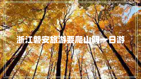 浙江磐安旅游要爬山嗎一日游 浙江磐安旅游要爬山嗎一日游