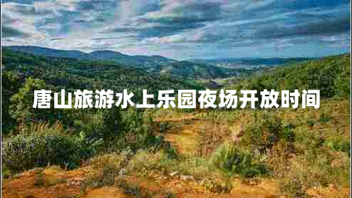 唐山旅游水上樂園夜場(chǎng)開放時(shí)間