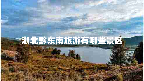 湖北黔東南旅游有哪些景區(qū)