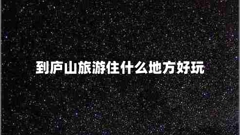 到廬山旅游住什么地方好玩