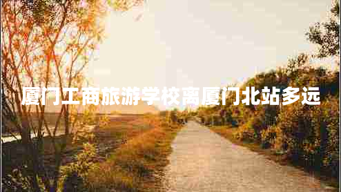 廈門(mén)工商旅游學(xué)校離廈門(mén)北站多遠(yuǎn)