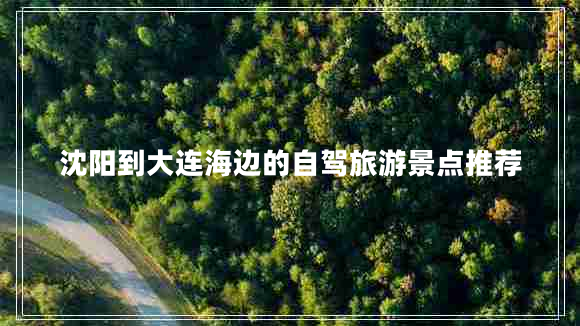 沈陽(yáng)到大連海邊的自駕旅游景點(diǎn)推薦 沈陽(yáng)到大連海邊的自駕旅游景點(diǎn)推薦