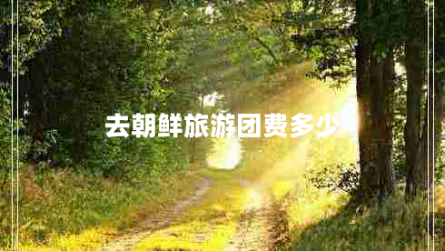 去朝鮮旅游團費多少 去朝鮮旅游團費多少