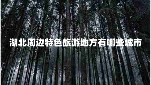 湖北周邊特色旅游地方有哪些城市