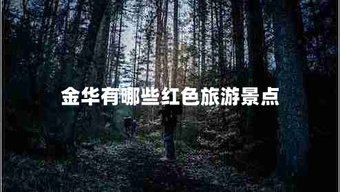 金華有哪些紅色旅游景點 金華有哪些紅色旅游景點