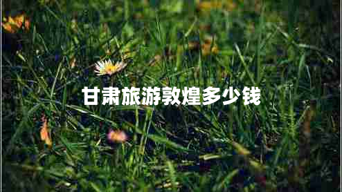 甘肅旅游敦煌多少錢 甘肅旅游敦煌多少錢