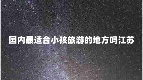 國內(nèi)最適合小孩旅游的地方嗎江蘇 國內(nèi)最適合小孩旅游的地方嗎江蘇