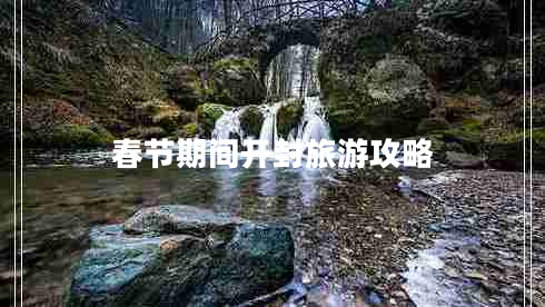 春節(jié)期間開封旅游攻略 春節(jié)期間開封旅游攻略