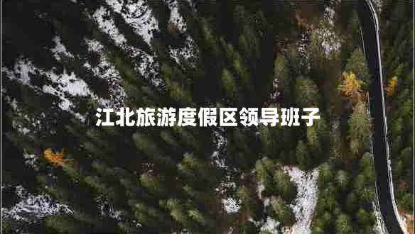江北旅游度假區(qū)領(lǐng)導(dǎo)班子
