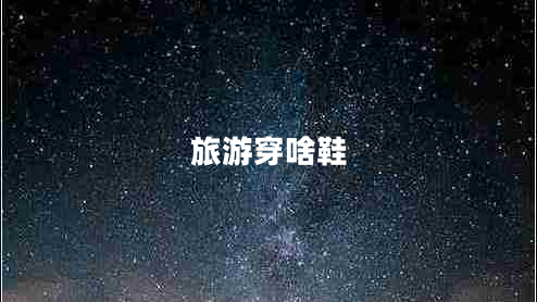 旅游穿啥鞋 旅游穿啥鞋