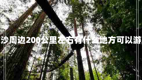 長沙周邊200公里左右有什么地方可以游玩 長沙周邊200公里左右有什么地方可以游玩