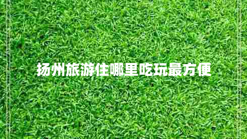 揚(yáng)州旅游住哪里吃玩最方便