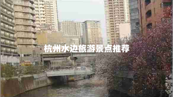 杭州水邊旅游景點推薦 杭州水邊旅游景點推薦