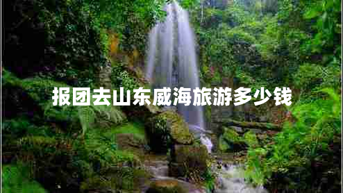 報團去山東威海旅游多少錢