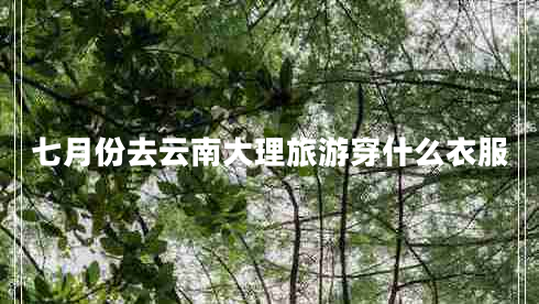 七月份去云南大理旅游穿什么衣服 七月份去云南大理旅游穿什么衣服