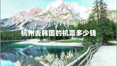 杭州去韓國的機(jī)票多少錢 杭州去韓國的機(jī)票多少錢