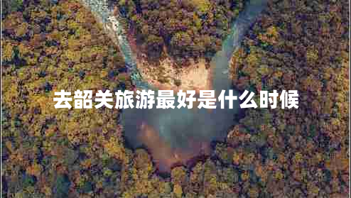 去韶關(guān)旅游最好是什么時(shí)候