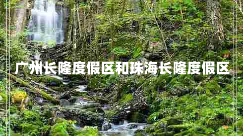 廣州長(zhǎng)隆度假區(qū)和珠海長(zhǎng)隆度假區(qū)