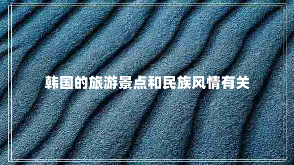 韓國的旅游景點和民族風(fēng)情有關(guān) 韓國的旅游景點和民族風(fēng)情有關(guān)