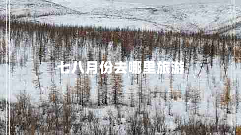 七八月份去哪里旅游 七八月份去哪里旅游