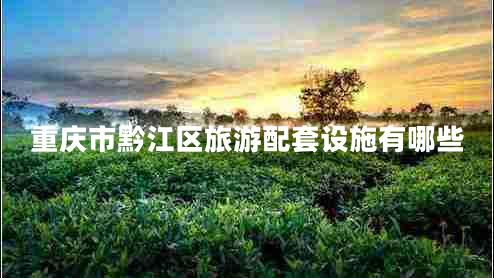 重慶市黔江區(qū)旅游配套設施有哪些