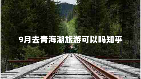 9月去青海湖旅游可以嗎知乎