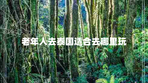 老年人去泰國(guó)適合去哪里玩 老年人去泰國(guó)適合去哪里玩