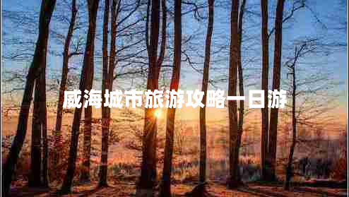 威海城市旅游攻略一日游 威海城市旅游攻略一日游