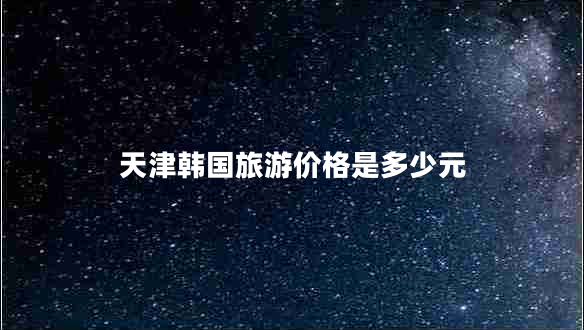 天津韓國(guó)旅游價(jià)格是多少元