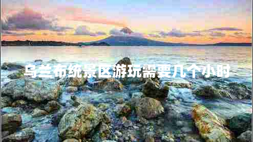 烏蘭布統(tǒng)景區(qū)游玩需要幾個小時