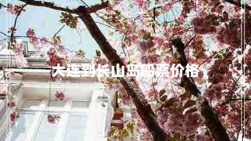 大連到長(zhǎng)山島船票價(jià)格 大連到長(zhǎng)山島船票價(jià)格