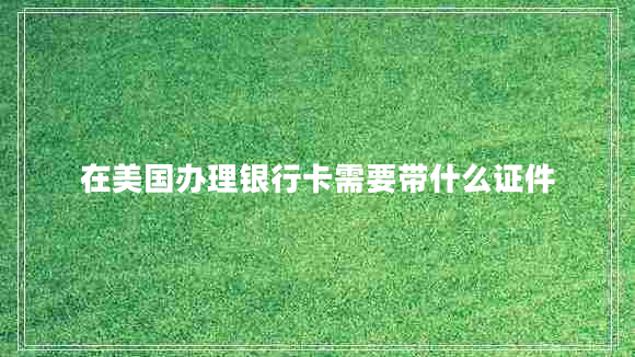 在美國辦理銀行卡需要帶什么證件