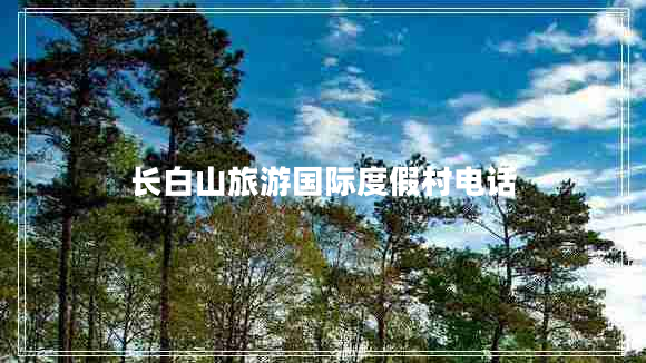 長(zhǎng)白山旅游國(guó)際度假村電話