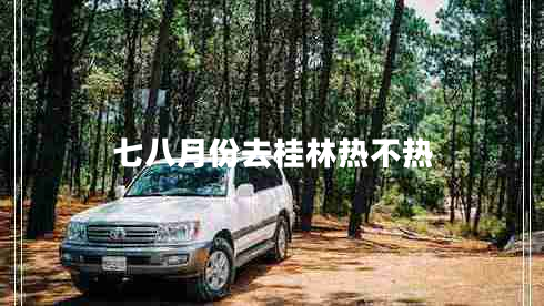 七八月份去桂林熱不熱