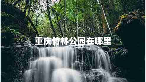 重慶竹林公園在哪里 重慶竹林公園在哪里