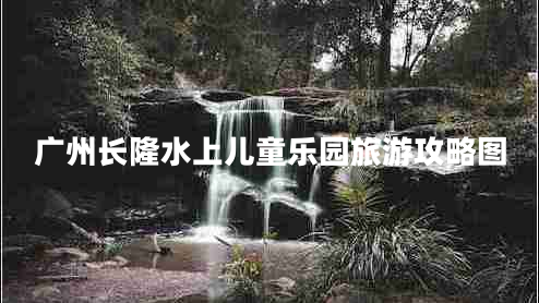 廣州長隆水上兒童樂園旅游攻略圖