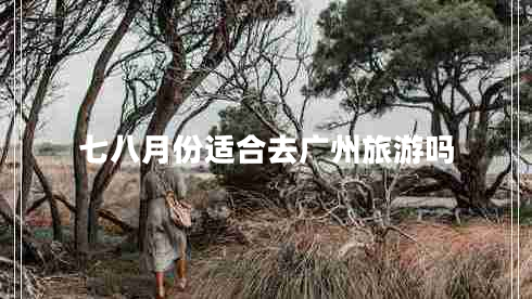 七八月份適合去廣州旅游嗎