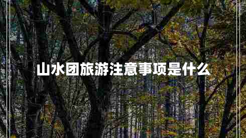 山水團(tuán)旅游注意事項(xiàng)是什么
