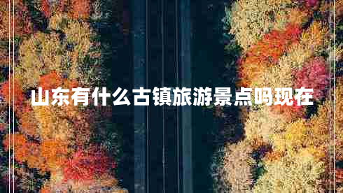 山東有什么古鎮(zhèn)旅游景點嗎現(xiàn)在